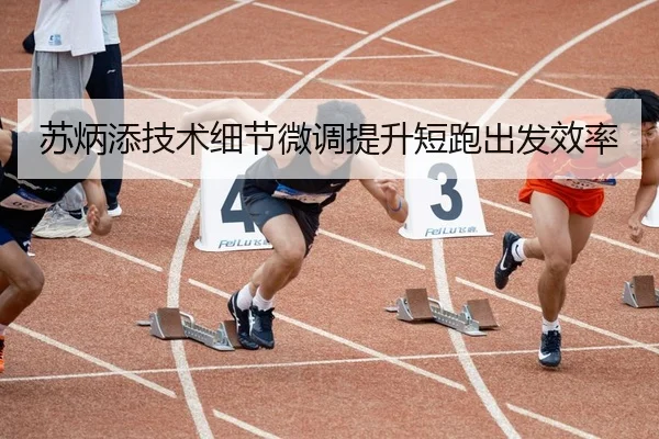 苏炳添技术细节微调提升短跑出发效率