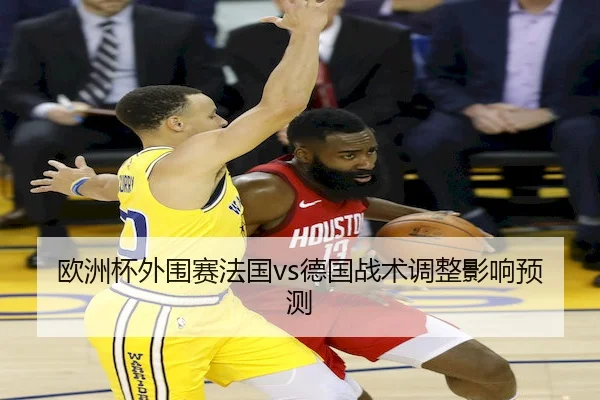 欧洲杯外围赛法国vs德国战术调整影响预测